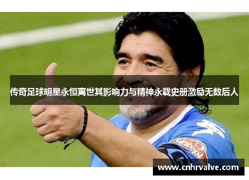 传奇足球明星永恒离世其影响力与精神永载史册激励无数后人