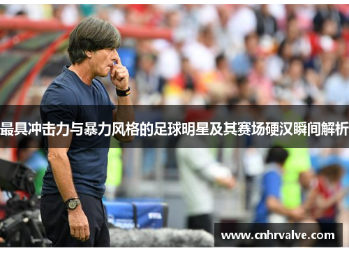 最具冲击力与暴力风格的足球明星及其赛场硬汉瞬间解析