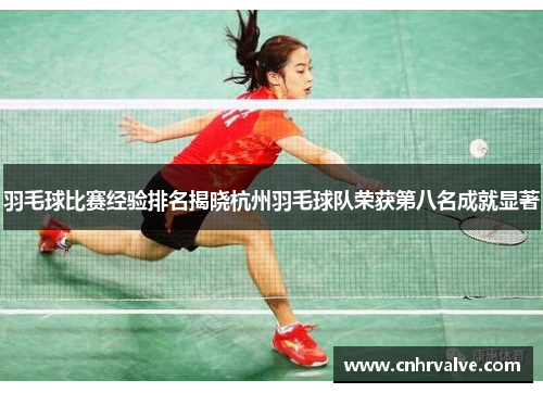 羽毛球比赛经验排名揭晓杭州羽毛球队荣获第八名成就显著