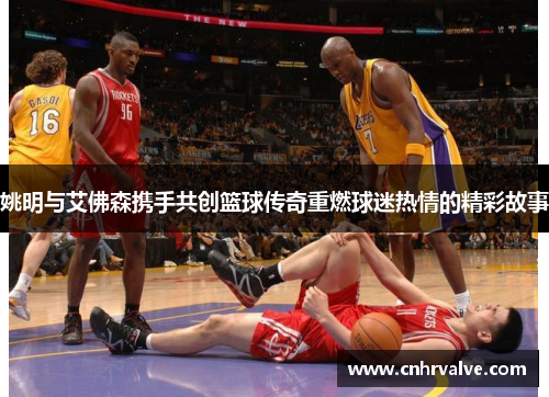 姚明与艾佛森携手共创篮球传奇重燃球迷热情的精彩故事