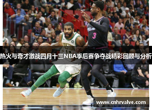 热火与奇才激战四月十三NBA季后赛争夺战精彩回顾与分析